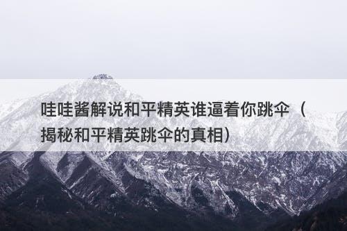 哇哇酱解说和平精英谁逼着你跳伞（揭秘和平精英跳伞的真相）-图1