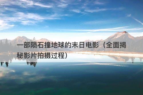 一部陨石撞地球的末日电影（全面揭秘影片拍摄过程）-图1