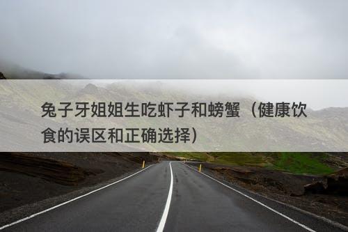 兔子牙姐姐生吃虾子和螃蟹（健康饮食的误区和正确选择）-图1