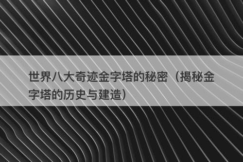 世界八大奇迹金字塔的秘密（揭秘金字塔的历史与建造）-图1