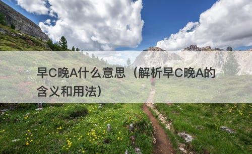早C晚A什么意思（解析早C晚A的含义和用法）-图1