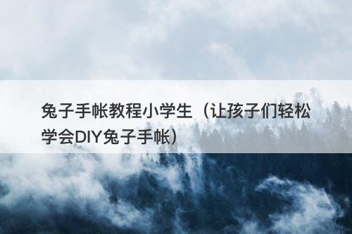 兔子手帐教程小学生（让孩子们轻松学会DIY兔子手帐）-图1