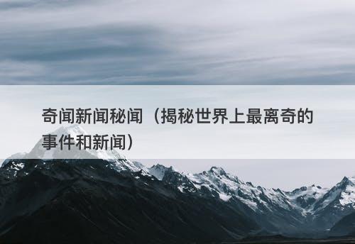 奇闻新闻秘闻（揭秘世界上最离奇的事件和新闻）-图1