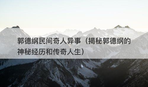 郭德纲民间奇人异事（揭秘郭德纲的神秘经历和传奇人生）-图1