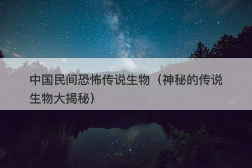 中国民间恐怖传说生物（神秘的传说生物大揭秘）-图1
