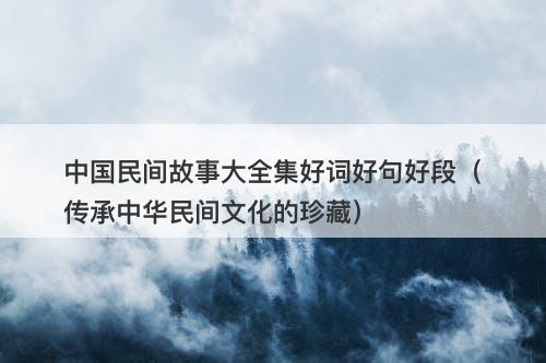 中国民间故事大全集好词好句好段（传承中华民间文化的珍藏）-图1