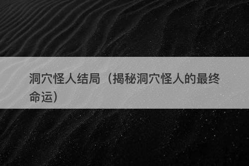 洞穴怪人结局（揭秘洞穴怪人的最终命运）-图1