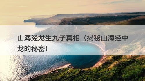 山海经龙生九子真相（揭秘山海经中龙的秘密）-图1