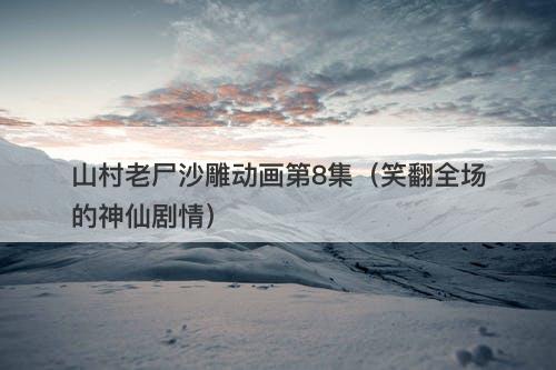 山村老尸沙雕动画第8集（笑翻全场的神仙剧情）-图1