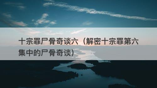 十宗罪尸骨奇谈六（解密十宗罪第六集中的尸骨奇谈）-图1