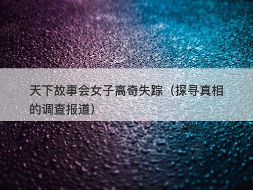 天下故事会女子离奇失踪（探寻真相的调查报道）-图1