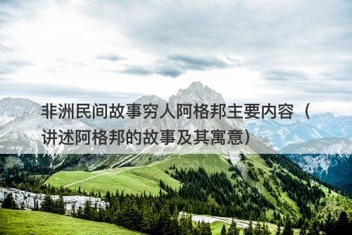 非洲民间故事穷人阿格邦主要内容（讲述阿格邦的故事及其寓意）-图1