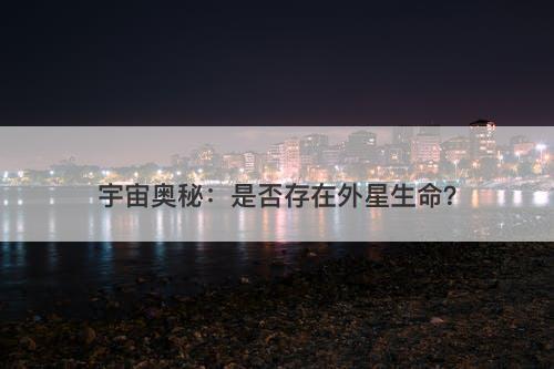 宇宙奥秘：是否存在外星生命？-图1