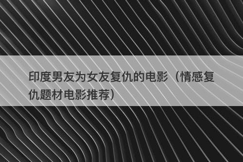 印度男友为女友复仇的电影（情感复仇题材电影推荐）-图1