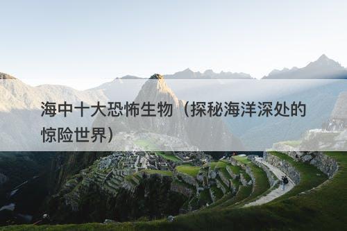 海中十大恐怖生物（探秘海洋深处的惊险世界）-图1
