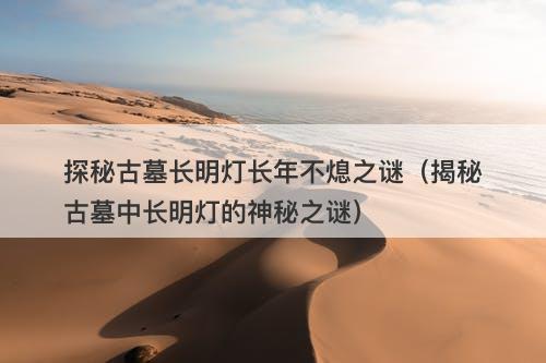 探秘古墓长明灯长年不熄之谜（揭秘古墓中长明灯的神秘之谜）-图1