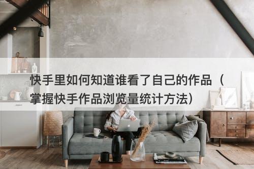 快手里如何知道谁看了自己的作品（掌握快手作品浏览量统计方法）-图1