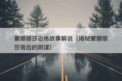 蒙娜丽莎恐怖故事解说（揭秘蒙娜丽莎背后的阴谋）-图1