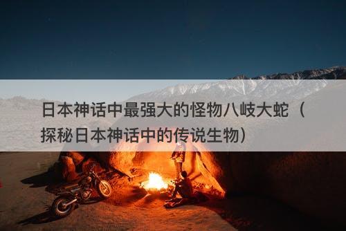 日本神话中最强大的怪物八岐大蛇（探秘日本神话中的传说生物）-图1