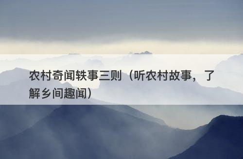 农村奇闻轶事三则（听农村故事，了解乡间趣闻）-图1