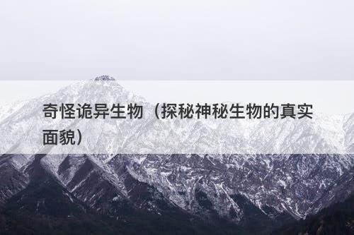 奇怪诡异生物（探秘神秘生物的真实面貌）-图1