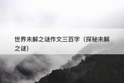 世界未解之谜作文三百字（探秘未解之谜）-图1