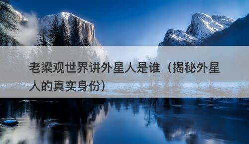 老梁观世界讲外星人是谁（揭秘外星人的真实身份）-图1