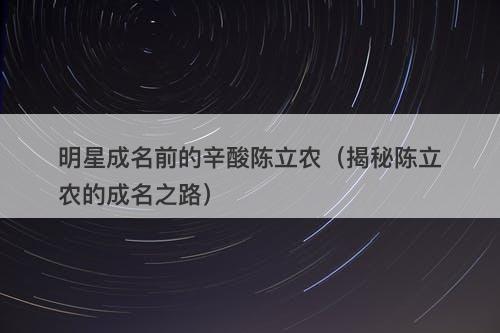 明星成名前的辛酸陈立农（揭秘陈立农的成名之路）-图1
