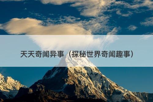 天天奇闻异事（探秘世界奇闻趣事）-图1