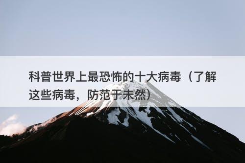 科普世界上最恐怖的十大病毒（了解这些病毒，防范于未然）-图1