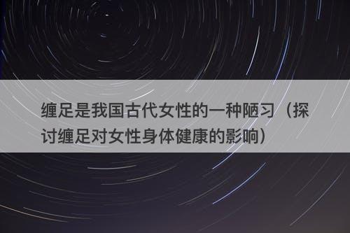 缠足是我国古代女性的一种陋习（探讨缠足对女性身体健康的影响）-图1