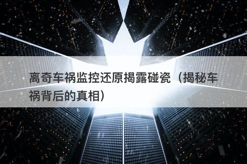 离奇车祸监控还原揭露碰瓷（揭秘车祸背后的真相）-图1