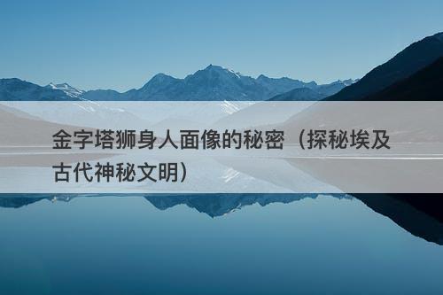 金字塔狮身人面像的秘密（探秘埃及古代神秘文明）-图1