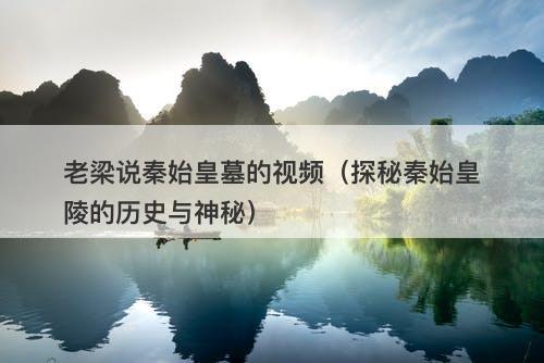 老梁说秦始皇墓的视频（探秘秦始皇陵的历史与神秘）-图1