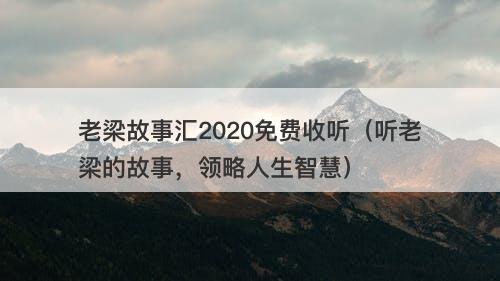 老梁故事汇2020免费收听（听老梁的故事，领略人生智慧）-图1