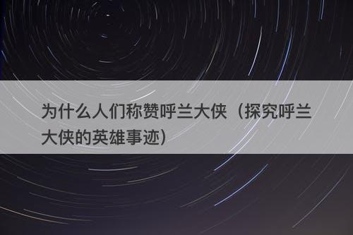 为什么人们称赞呼兰大侠（探究呼兰大侠的英雄事迹）-图1