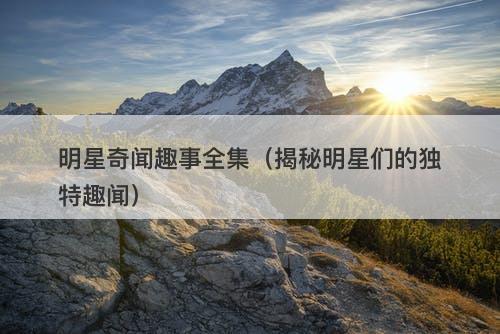 明星奇闻趣事全集（揭秘明星们的独特趣闻）-图1