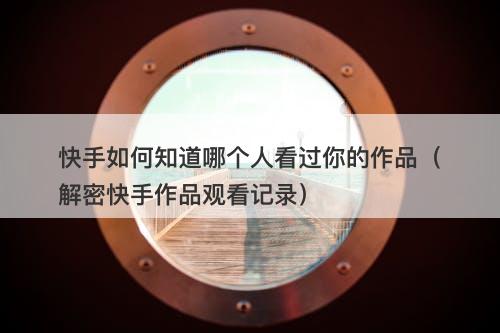 快手如何知道哪个人看过你的作品（解密快手作品观看记录）-图1