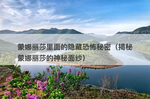 蒙娜丽莎里面的隐藏恐怖秘密（揭秘蒙娜丽莎的神秘面纱）-图1