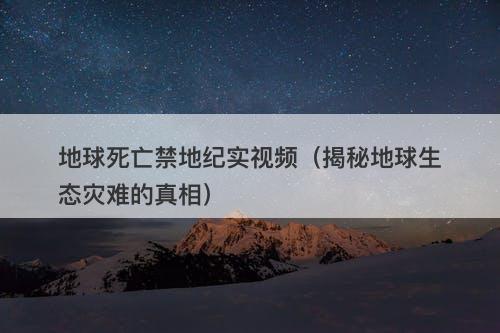 地球死亡禁地纪实视频（揭秘地球生态灾难的真相）-图1