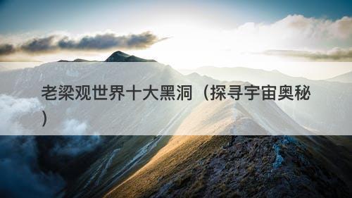 老梁观世界十大黑洞（探寻宇宙奥秘）-图1