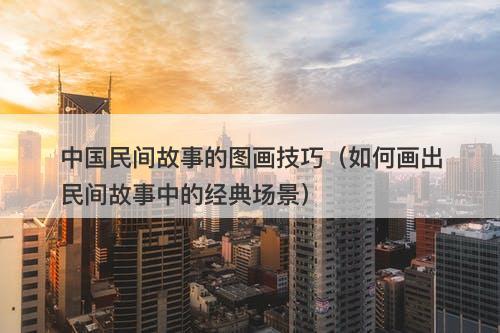 中国民间故事的图画技巧（如何画出民间故事中的经典场景）-图1