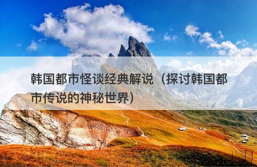 韩国都市怪谈经典解说（探讨韩国都市传说的神秘世界）-图1
