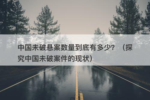 中国未破悬案数量到底有多少？（探究中国未破案件的现状）-图1