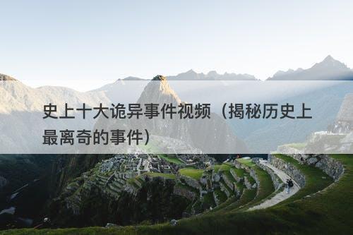史上十大诡异事件视频（揭秘历史上最离奇的事件）-图1