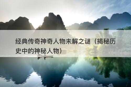 经典传奇神奇人物未解之谜（揭秘历史中的神秘人物）-图1