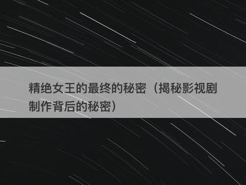 精绝女王的最终的秘密（揭秘影视剧制作背后的秘密）-图1