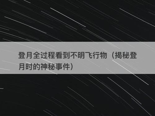 登月全过程看到不明飞行物（揭秘登月时的神秘事件）-图1