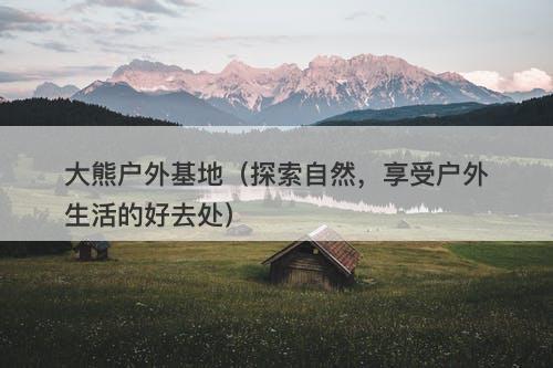 大熊户外基地（探索自然，享受户外生活的好去处）-图1