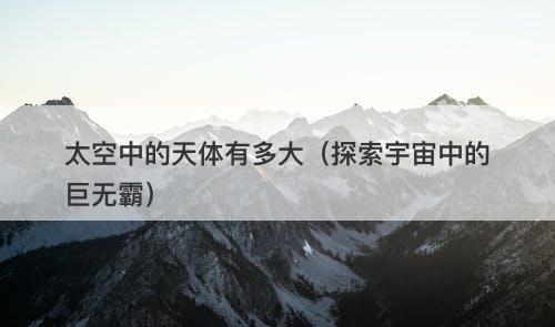 太空中的天体有多大(探索宇宙中的巨无霸)-图1 太空中的天体有多大(探索宇宙中的巨无霸)-图1